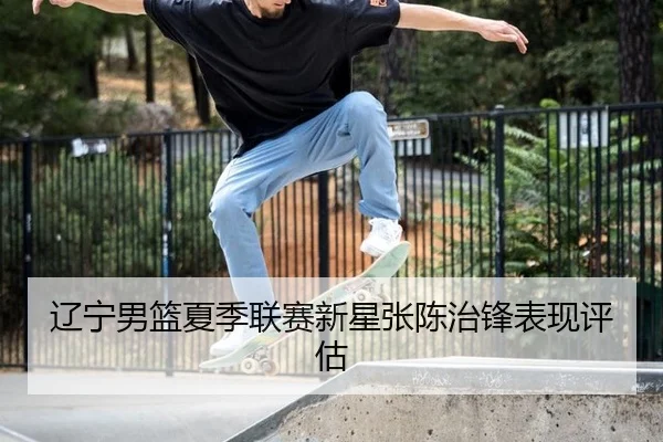 辽宁男篮夏季联赛新星张陈治锋表现评估