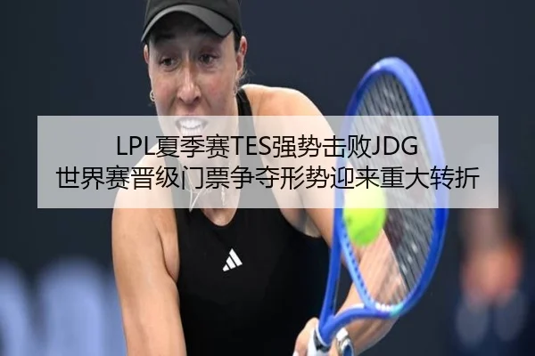 LPL夏季赛TES强势击败JDG 世界赛晋级门票争夺形势迎来重大转折