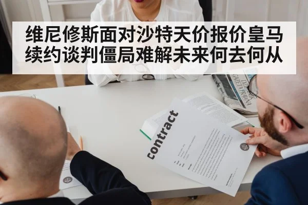 维尼修斯面对沙特天价报价皇马续约谈判僵局难解未来何去何从