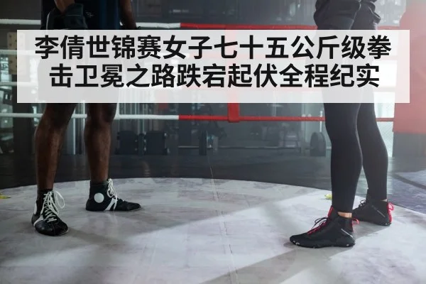 李倩世锦赛女子七十五公斤级拳击卫冕之路跌宕起伏全程纪实